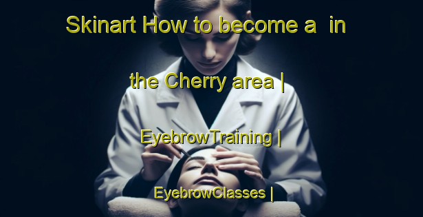 Skinart How to become a  in the Cherry area | EyebrowTraining | EyebrowClasses | SkinartTraining-United States